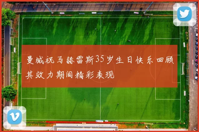 曼城祝马赫雷斯35岁生日快乐回顾其效力期间精彩表现