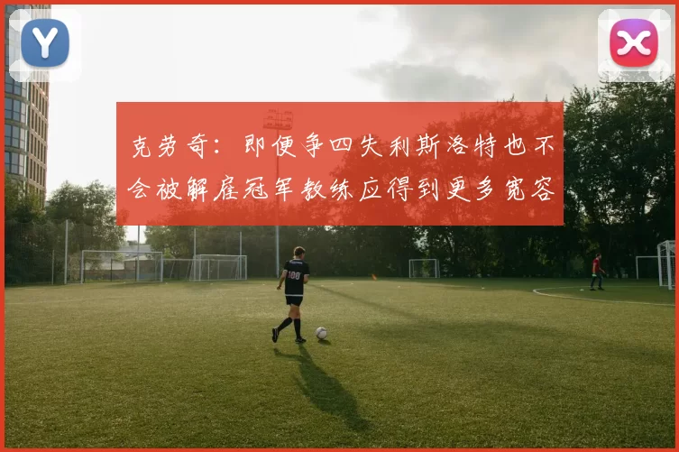 克劳奇：即便争四失利斯洛特也不会被解雇冠军教练应得到更多宽容与理解