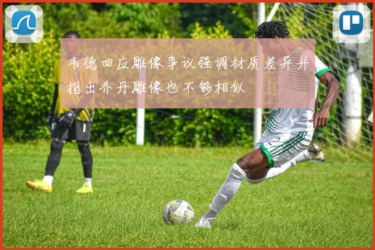 韦德回应雕像争议强调材质差异并指出乔丹雕像也不够相似