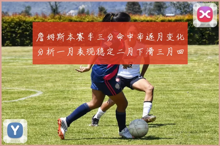 詹姆斯本赛季三分命中率逐月变化分析一月表现稳定二月下滑三月回暖