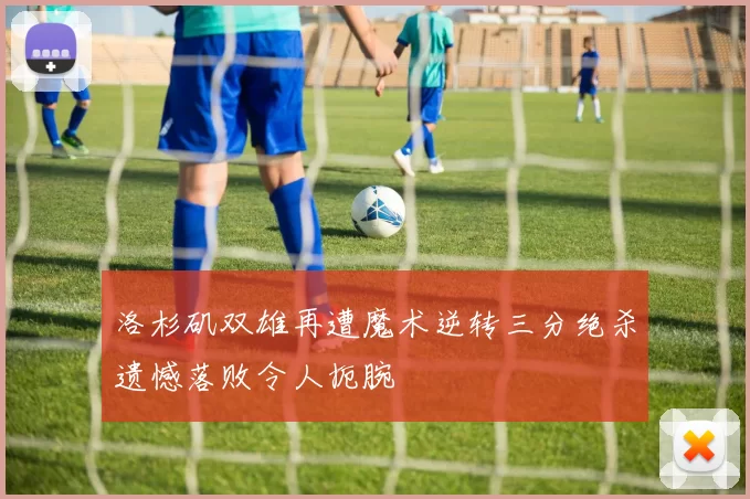 洛杉矶双雄再遭魔术逆转三分绝杀遗憾落败令人扼腕
