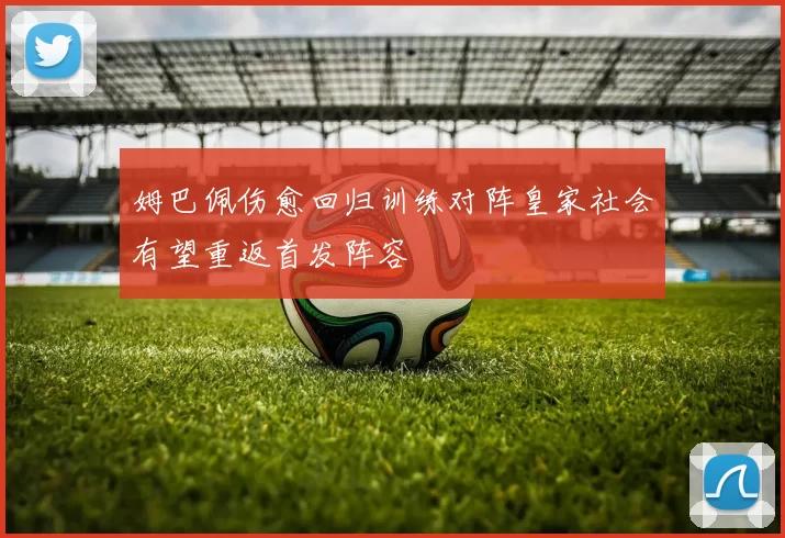 姆巴佩伤愈回归训练对阵皇家社会有望重返首发阵容