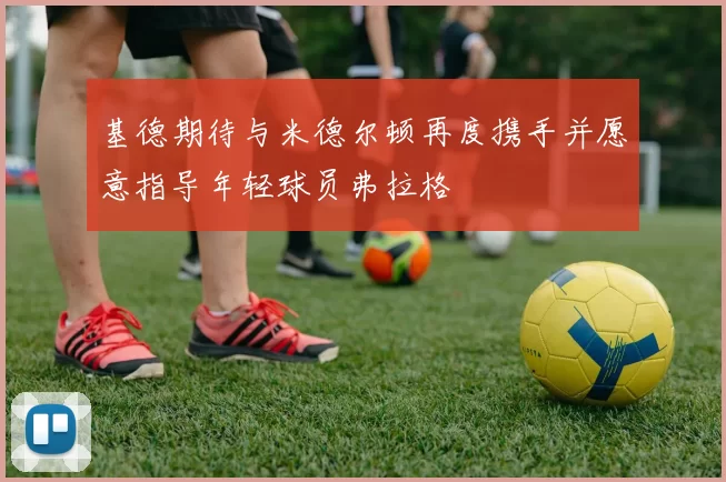 基德期待与米德尔顿再度携手并愿意指导年轻球员弗拉格