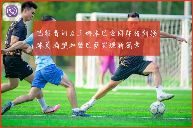 巴黎青训后卫姆本巴合同即将到期球员渴望加盟巴萨实现新篇章