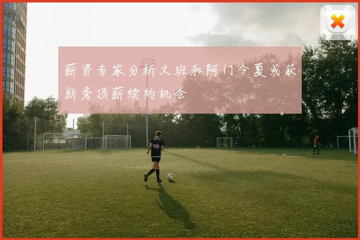 薪资专家分析文班和阿门今夏或获新秀顶薪续约机会