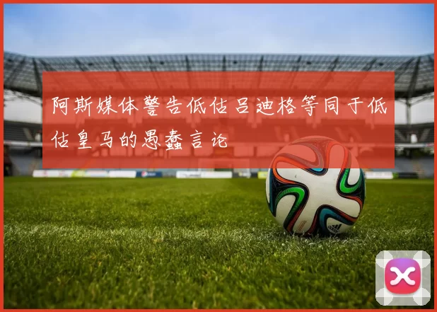 阿斯媒体警告低估吕迪格等同于低估皇马的愚蠢言论