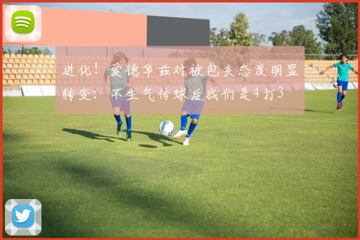 进化！爱德华兹对被包夹态度明显转变：不生气传球后我们是4打3