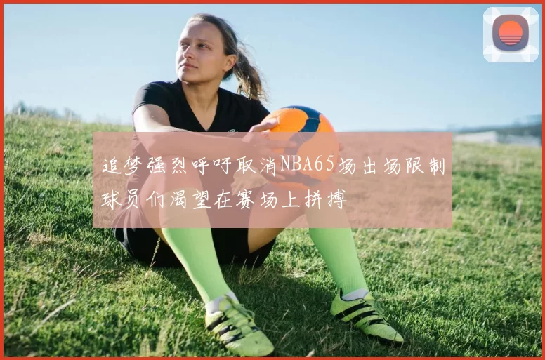 追梦强烈呼吁取消NBA65场出场限制球员们渴望在赛场上拼搏