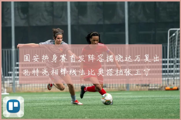 国安热身赛首发阵容揭晓达万复出孔特亮相锋线法比奥搭档张玉宁