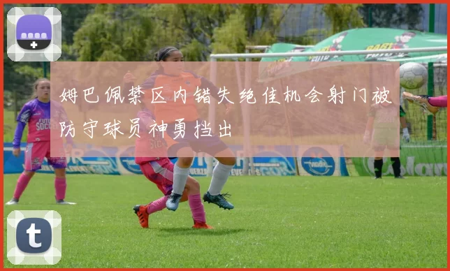 姆巴佩禁区内错失绝佳机会射门被防守球员神勇挡出
