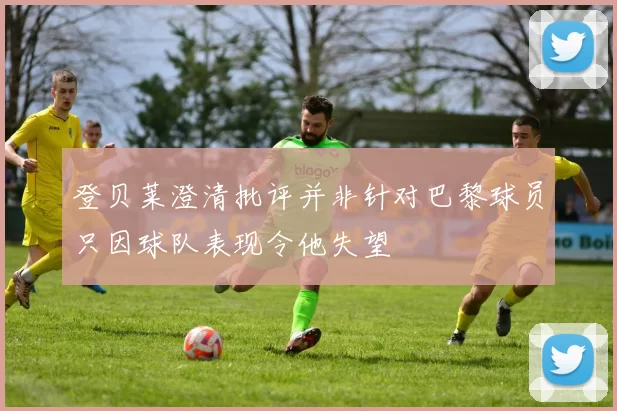 登贝莱澄清批评并非针对巴黎球员只因球队表现令他失望