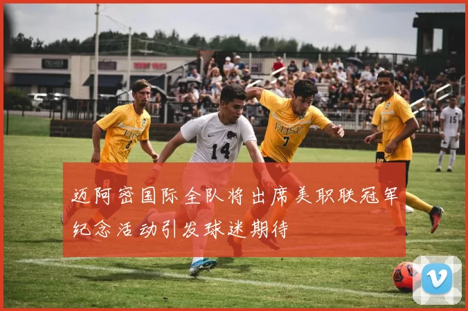 迈阿密国际全队将出席美职联冠军纪念活动引发球迷期待