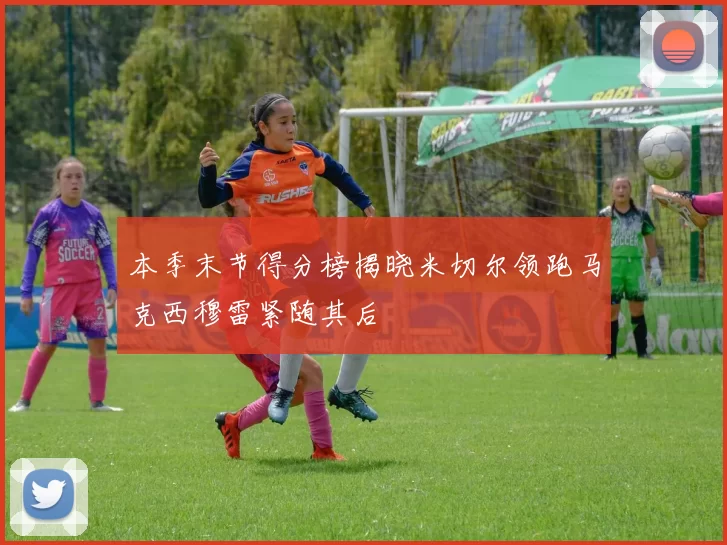 本季末节得分榜揭晓米切尔领跑马克西穆雷紧随其后