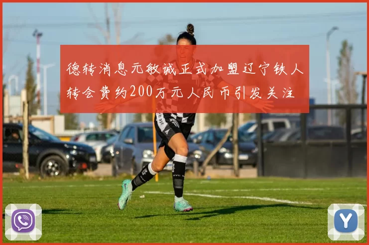 德转消息元敏诚正式加盟辽宁铁人转会费约200万元人民币引发关注