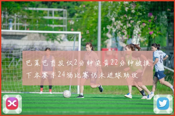 巴莱巴首发仅2分钟染黄22分钟被换下本赛季24场比赛仍未进球助攻