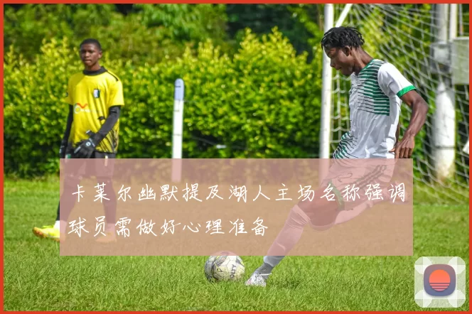 卡莱尔幽默提及湖人主场名称强调球员需做好心理准备