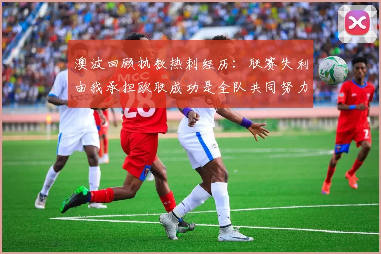 澳波回顾执教热刺经历：联赛失利由我承担欧联成功是全队共同努力的成果