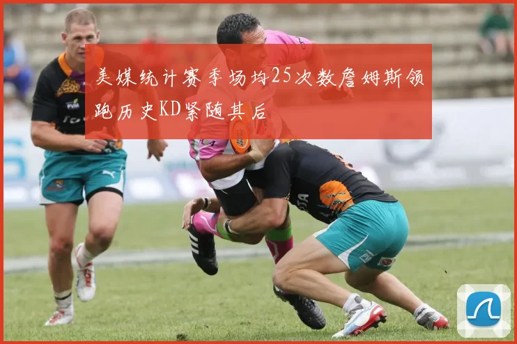 美媒统计赛季场均25次数詹姆斯领跑历史KD紧随其后