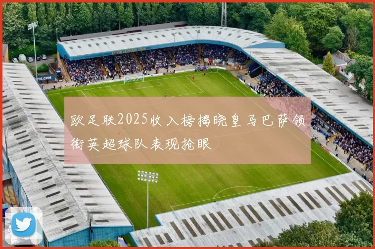 欧足联2025收入榜揭晓皇马巴萨领衔英超球队表现抢眼