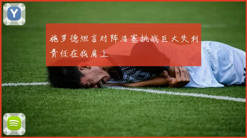 施罗德坦言对阵活塞挑战巨大失利责任在我肩上