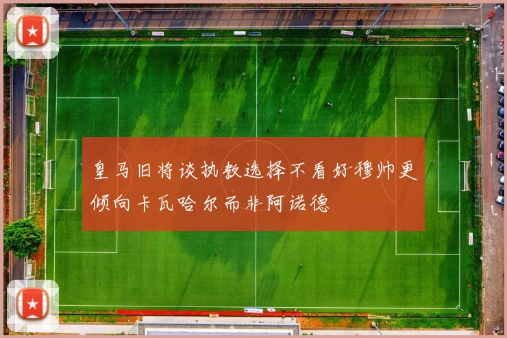 皇马旧将谈执教选择不看好穆帅更倾向卡瓦哈尔而非阿诺德