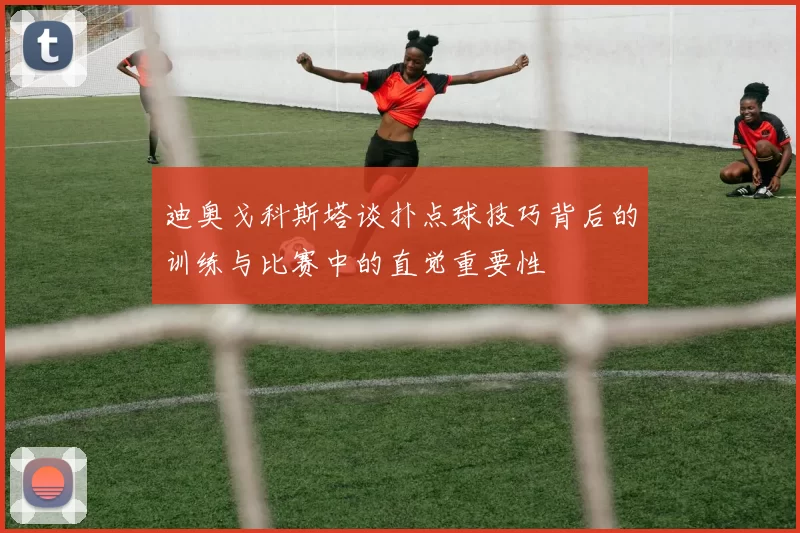 迪奥戈科斯塔谈扑点球技巧背后的训练与比赛中的直觉重要性