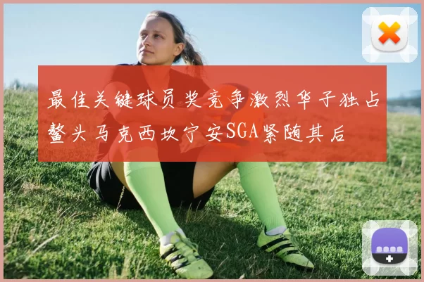 最佳关键球员奖竞争激烈华子独占鳌头马克西坎宁安SGA紧随其后