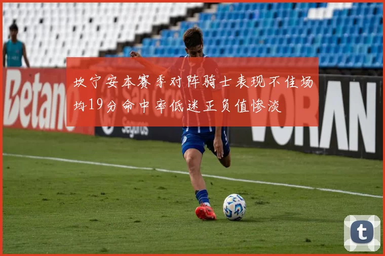 坎宁安本赛季对阵骑士表现不佳场均19分命中率低迷正负值惨淡