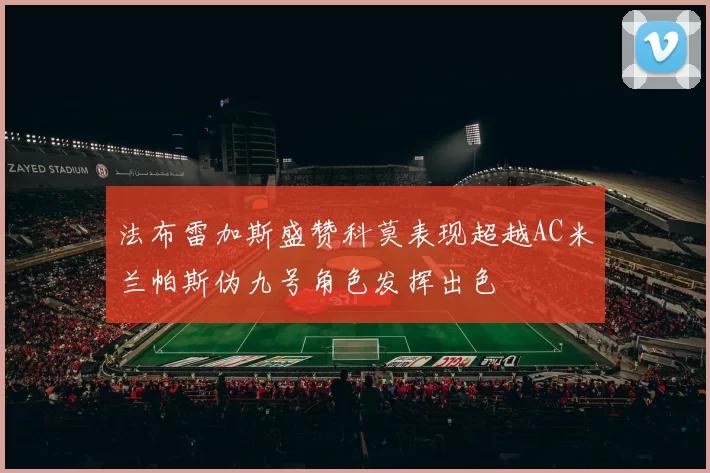 法布雷加斯盛赞科莫表现超越AC米兰帕斯伪九号角色发挥出色