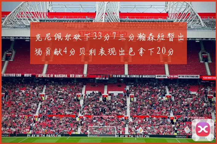 克尼佩尔砍下33分7三分瀚森短暂出场贡献4分贝利表现出色拿下20分