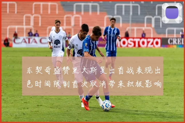东契奇盛赞里夫斯复出首战表现出色时间限制首次取消带来积极影响