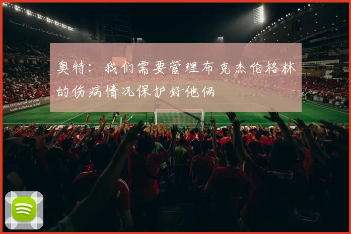 奥特：我们需要管理布克杰伦格林的伤病情况保护好他俩