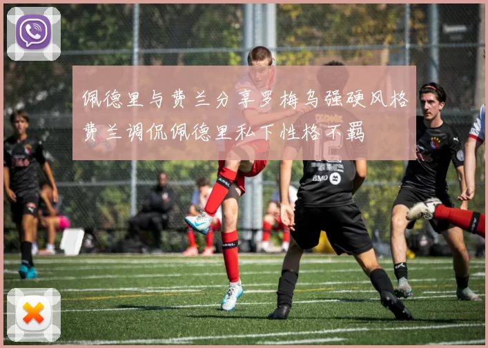 佩德里与费兰分享罗梅乌强硬风格费兰调侃佩德里私下性格不羁